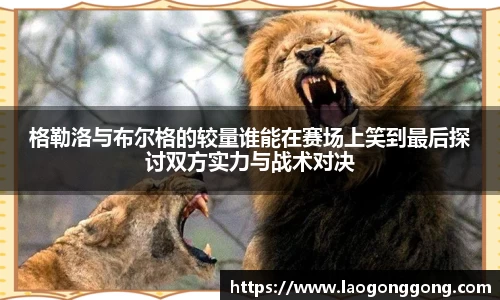格勒洛与布尔格的较量谁能在赛场上笑到最后探讨双方实力与战术对决
