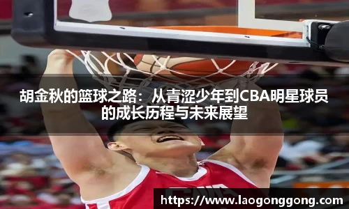 胡金秋的篮球之路：从青涩少年到CBA明星球员的成长历程与未来展望