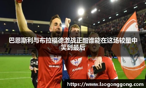 巴恩斯利与布拉福德激战正酣谁能在这场较量中笑到最后