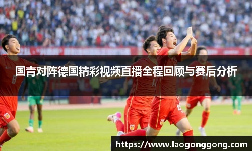 国青对阵德国精彩视频直播全程回顾与赛后分析