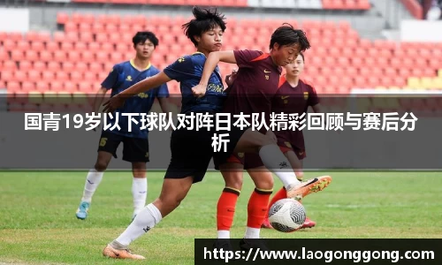 国青19岁以下球队对阵日本队精彩回顾与赛后分析