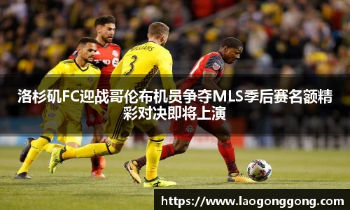 洛杉矶FC迎战哥伦布机员争夺MLS季后赛名额精彩对决即将上演
