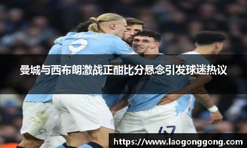 曼城与西布朗激战正酣比分悬念引发球迷热议