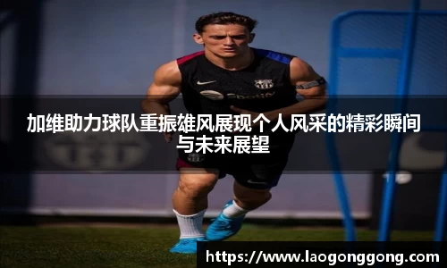 加维助力球队重振雄风展现个人风采的精彩瞬间与未来展望
