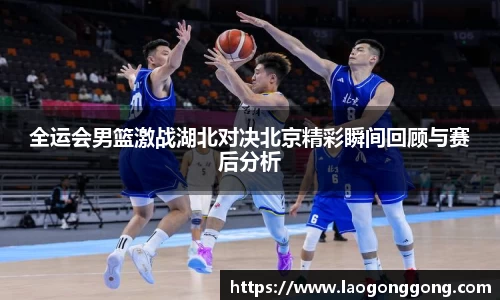 全运会男篮激战湖北对决北京精彩瞬间回顾与赛后分析