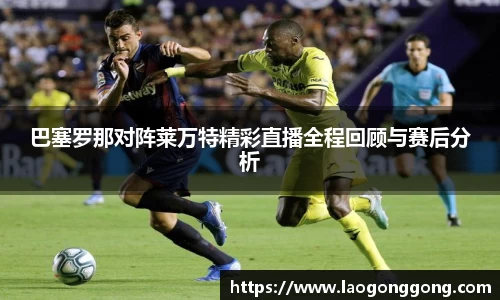 巴塞罗那对阵莱万特精彩直播全程回顾与赛后分析